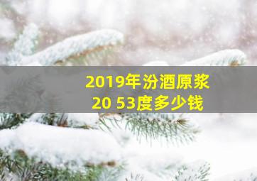 2019年汾酒原浆20 53度多少钱